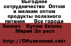 Выгодное сотрудничество! Оптом и мелким оптом продукты полезного питания.  - Все города Бизнес » Куплю бизнес   . Марий Эл респ.